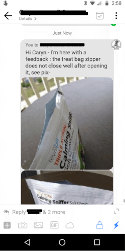Screenshot of feedback from a messaging app on a dog treat product: "Hi Caryn - I'm here with a feedback: the treat bag zipper does not close well after opening it, see pix-" Picture of dog treat bag with open top.