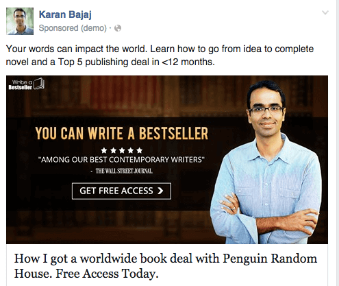Karan Bajaj Facebook ad old reads:
Your words impact the world. Learn how to go from idea to complete novel and a Top 5 publishing deal in <12 months.

The image shows Karan standing with arms crossed, looking friendly. The image copy reads: You can write a bestseller.  Five stars. "Among our best contemporary writers," The Wall Street Journal. Button reads "Get Free Access."

The headline below the image reads:
How I got a worldwide book deal with Penguin Random House. Free Access Today.