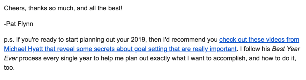 Email call to action, with a post-script that reads: "If you're ready to start planning out your 2019, then I'd recommend you check out these videos from Michael Hyatt that reveal some secrets about goal setting that are really important. I follow his Best Year Ever process every single year to help me plan out exactly what I want to accomplish, and how to do it, too."