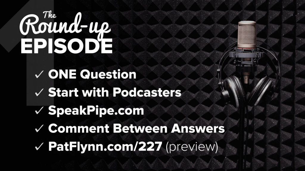 The Round Up Episode:
- One question
- Start with Podcasters
- Speakpipe.com
- Comment between answers
- PatFlynn.com/227