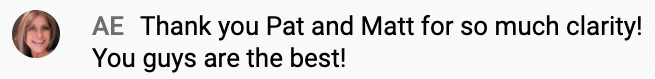 AE: Thank you Pat and Matt for so much clarity! You guys are the best!