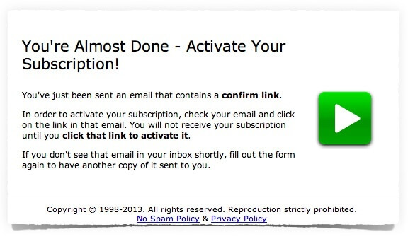The email marketing "please confirm" page reads: You're Almost Done—Activate Your Subscription!

You've just been sent an email that contains a confirm link. In order to activate your subscription, check your email and click on the link in that email. You will not receive your subscription until you click that link to activate it. If you don't see that email in your inbox shortly, fill out the form again to have another copy of it sent to you.