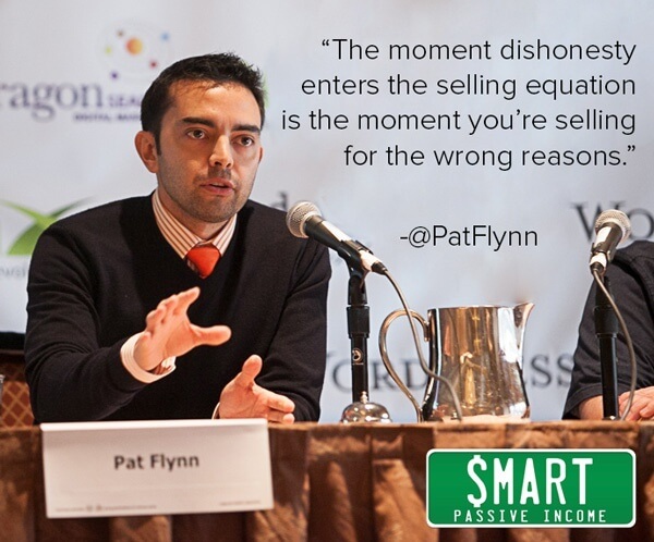 “The moment dishonesty enters the selling equation is the moment you’re selling for the wrong reasons.” -Pat Flynn of SmartPassiveIncome.com