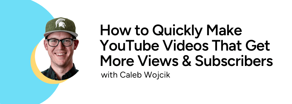 How to Quickly Make YouTube Videos That Get More Views & Subscribers with Caleb Wojcik — with smiling headshot of Caleb in green baseball hat.